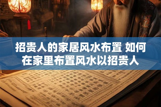 招贵人的家居风水布置 如何在家里布置风水以招贵人