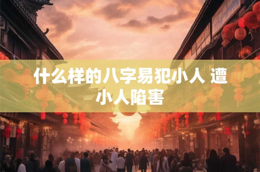 什么样的八字易犯小人 遭小人陷害