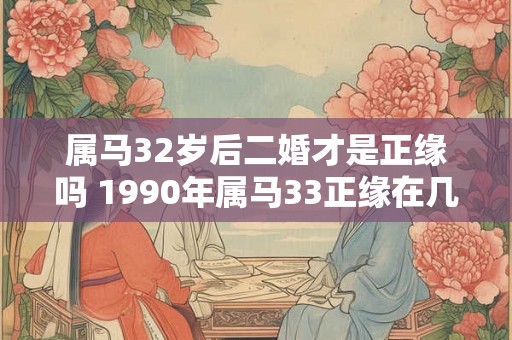 属马32岁后二婚才是正缘吗 1990年属马33正缘在几月份