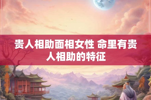 贵人相助面相女性 命里有贵人相助的特征 贵人相助面相女性 命里有贵人相助的特征