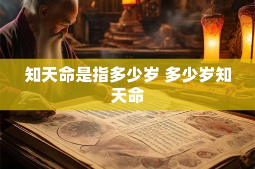 知天命是指多少岁 多少岁知天命 知天命是指多少岁 多少岁知天命