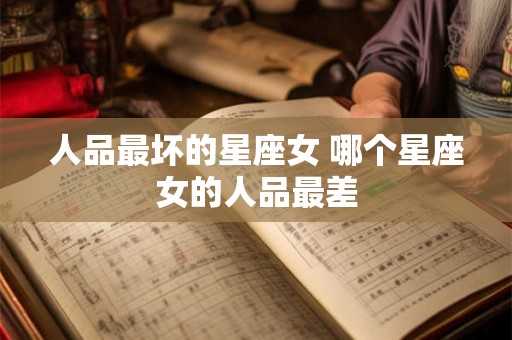 人品最坏的星座女 哪个星座女的人品最差