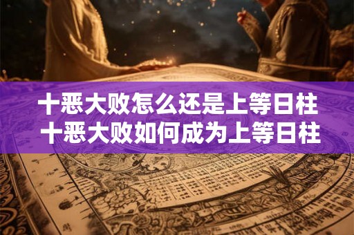 十恶大败怎么还是上等日柱 十恶大败如何成为上等日柱