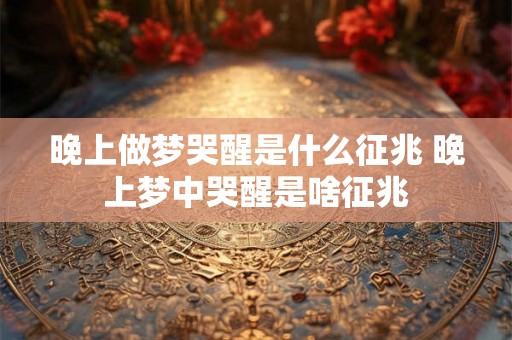 晚上做梦哭醒是什么征兆 晚上梦中哭醒是啥征兆