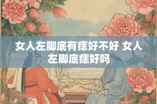 女人左脚底有痣好不好 女人左脚底痣好吗
