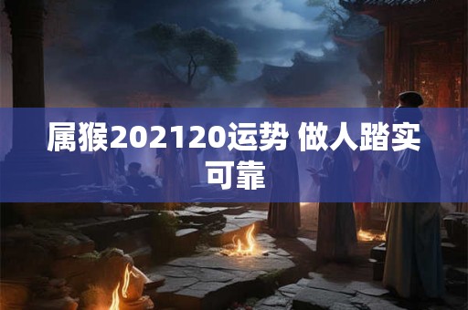 属猴202120运势 做人踏实可靠 属猴202120运势 做人踏实可靠