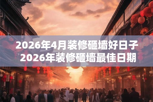 2026年4月装修砸墙好日子 2026年装修砸墙最佳日期 2026年4月装修砸墙好日子 2026年装修砸墙最佳日期
