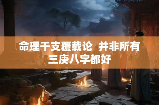 命理干支覆载论 并非所有三庚八字都好 命理干支覆载论 并非所有三庚八字都好