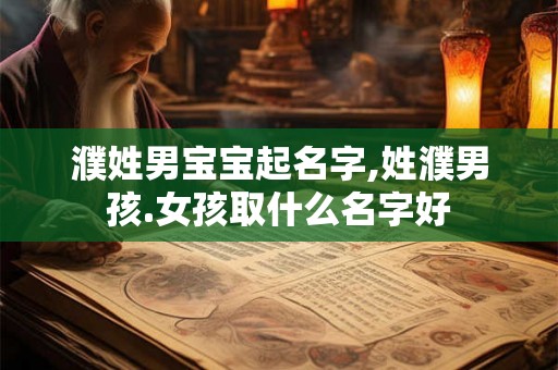 濮姓男宝宝起名字,姓濮男孩.女孩取什么名字好 濮姓男宝宝起名字,姓濮男孩.女孩取什么名字好