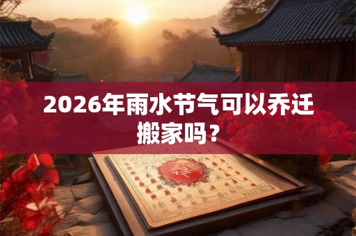 2026年雨水节气可以乔迁搬家吗？