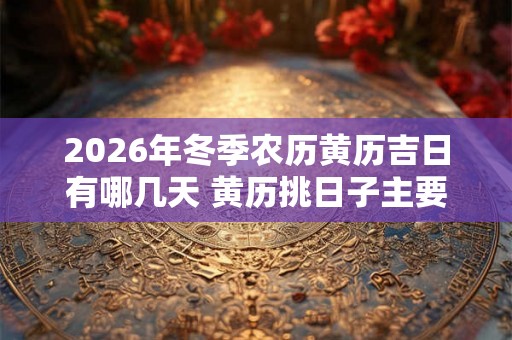 2026年冬季农历黄历吉日有哪几天 黄历挑日子主要看什么