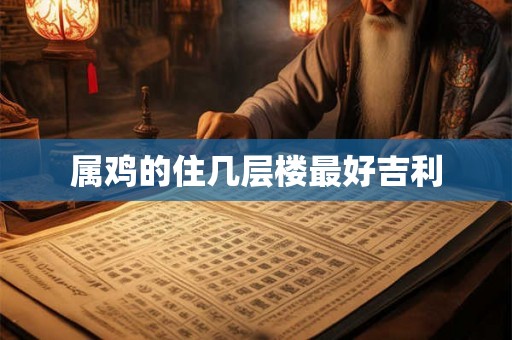 属鸡的住几层楼最好吉利