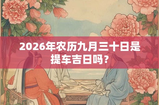 2026年农历九月三十日是提车吉日吗？
