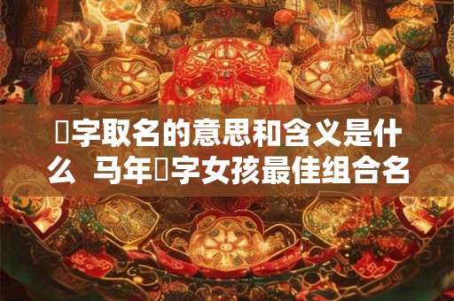 玥字取名的意思和含义是什么  马年玥字女孩最佳组合名字