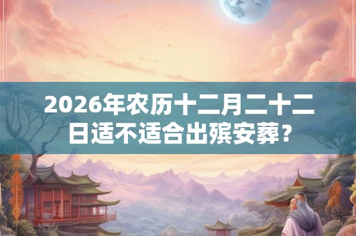 2026年农历十二月二十二日适不适合出殡安葬？