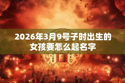2026年3月9号子时出生的女孩要怎么起名字