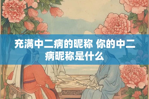 充满中二病的昵称 你的中二病昵称是什么