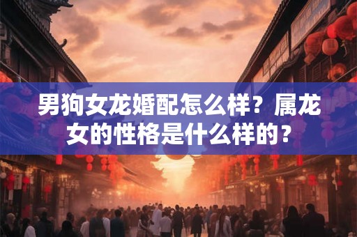 男狗女龙婚配怎么样？属龙女的性格是什么样的？