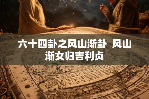 六十四卦之风山渐卦  风山渐女归吉利贞