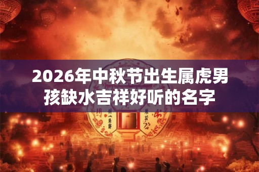 2026年中秋节出生属虎男孩缺水吉祥好听的名字 2026年中秋节出生属虎男孩缺水吉祥好听的名字