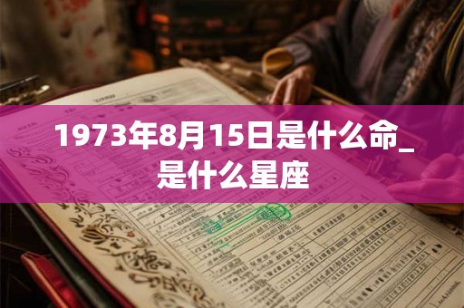 1973年8月15日是什么命_是什么星座