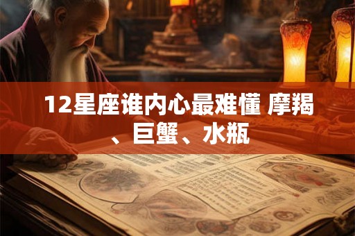 12星座谁内心最难懂 摩羯、巨蟹、水瓶 12星座谁内心最难懂 摩羯、巨蟹、水瓶