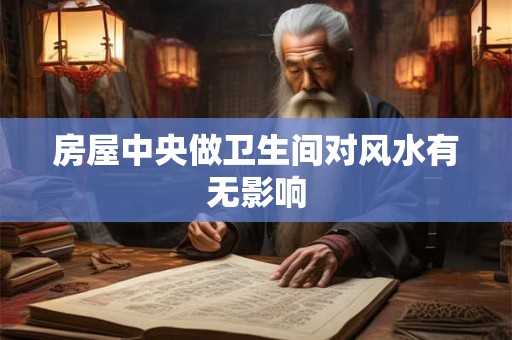 房屋中央做卫生间对风水有无影响