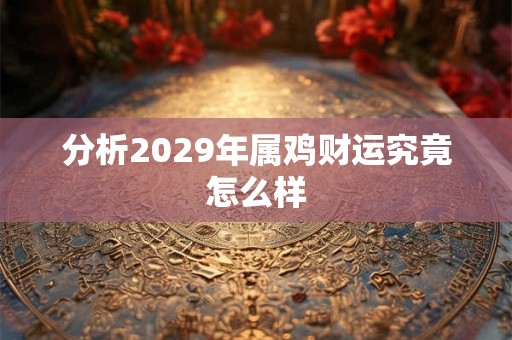 分析2029年属鸡财运究竟怎么样