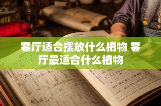 客厅适合摆放什么植物 客厅最适合什么植物 客厅适合摆放什么植物 客厅最适合什么植物