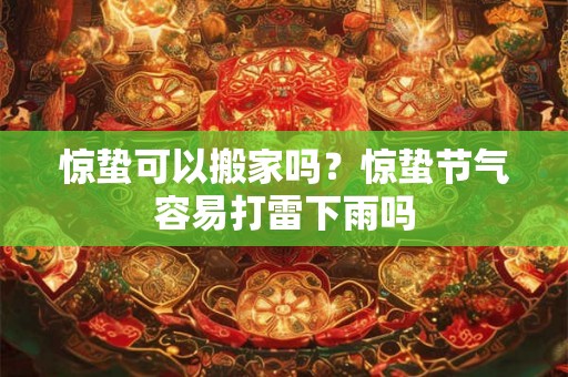 惊蛰可以搬家吗？惊蛰节气容易打雷下雨吗