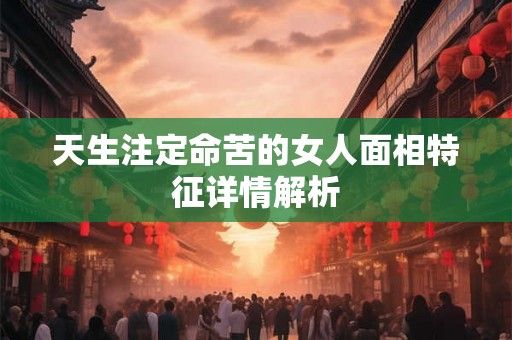 天生注定命苦的女人面相特征详情解析 天生注定命苦的女人面相特征详情解析