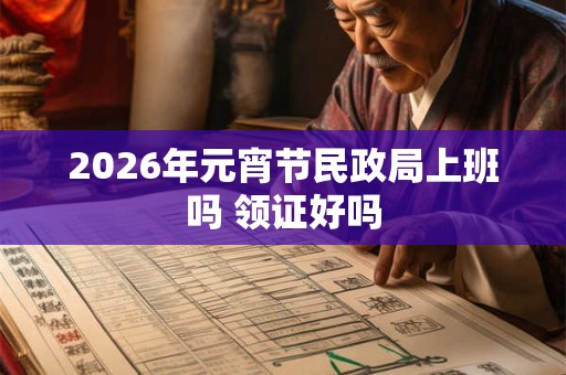 2026年元宵节民政局上班吗 领证好吗