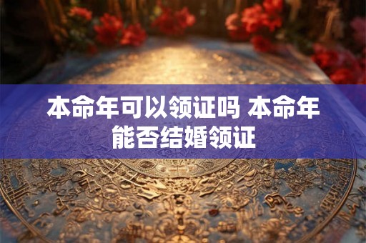 本命年可以领证吗 本命年能否结婚领证 本命年可以领证吗 本命年能否结婚领证