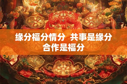缘分福分情分 共事是缘分合作是福分 缘分福分情分 共事是缘分合作是福分
