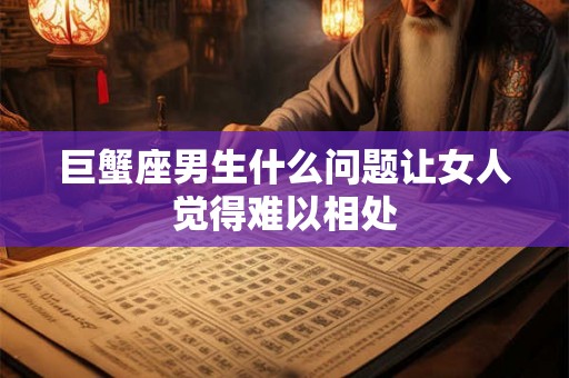 巨蟹座男生什么问题让女人觉得难以相处