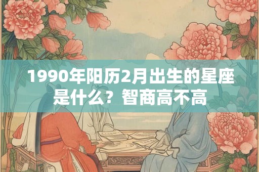 1990年阳历2月出生的星座是什么？智商高不高