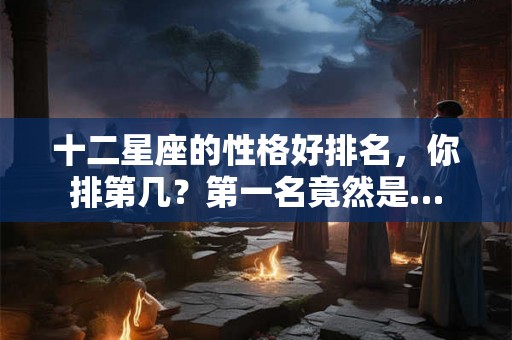 十二星座的性格好排名，你排第几？第一名竟然是…
