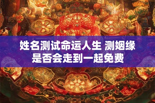 姓名测试命运人生 测姻缘是否会走到一起免费 姓名测试命运人生 测姻缘是否会走到一起免费