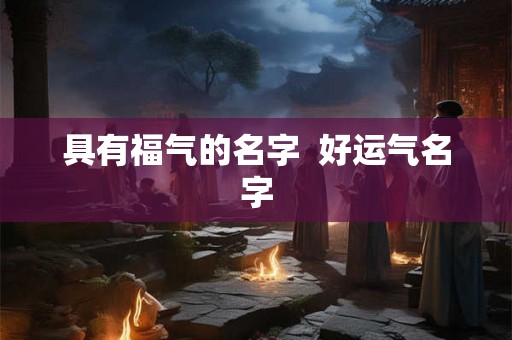 具有福气的名字  好运气名字