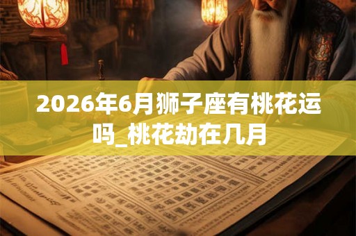 2026年6月狮子座有桃花运吗_桃花劫在几月