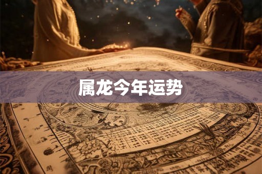 属龙今年运势 属龙今年运势