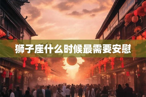 狮子座什么时候最需要安慰 狮子座什么时候最需要安慰