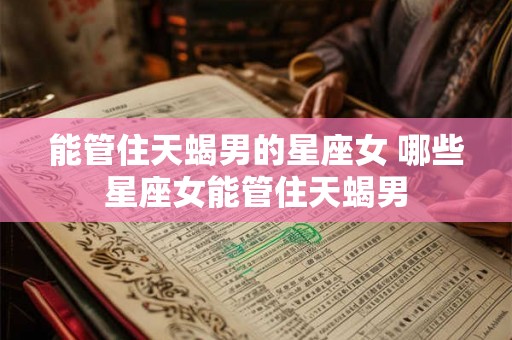 能管住天蝎男的星座女 哪些星座女能管住天蝎男