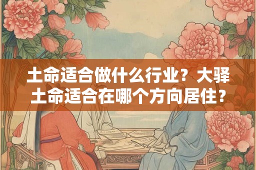 土命适合做什么行业?大驿土命适合在哪个方向居住? 土命适合做什么行业?大驿土命适合在哪个方向居住?