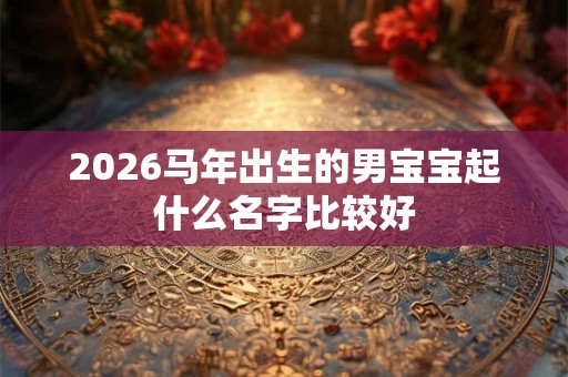 2026马年出生的男宝宝起什么名字比较好
