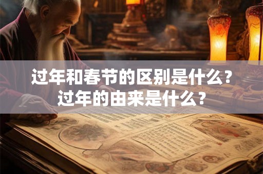 过年和春节的区别是什么?过年的由来是什么? 过年和春节的区别是什么?过年的由来是什么?