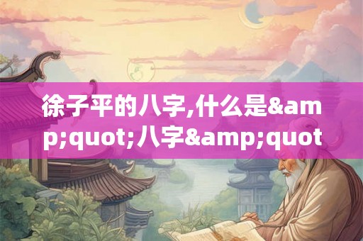 徐子平的八字,什么是"八字"? 徐子平的八字,什么是"八字"?