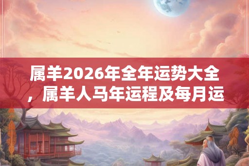 属羊2026年全年运势大全，属羊人马年运程及每月运势详解
