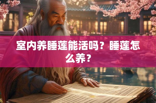 室内养睡莲能活吗?睡莲怎么养? 室内养睡莲能活吗?睡莲怎么养?