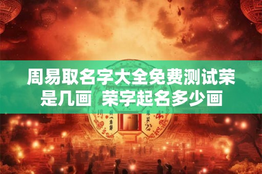 周易取名字大全免费测试荣是几画  荣字起名多少画
